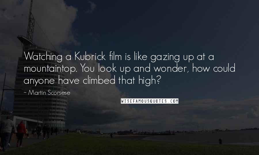 Martin Scorsese Quotes: Watching a Kubrick film is like gazing up at a mountaintop. You look up and wonder, how could anyone have climbed that high?