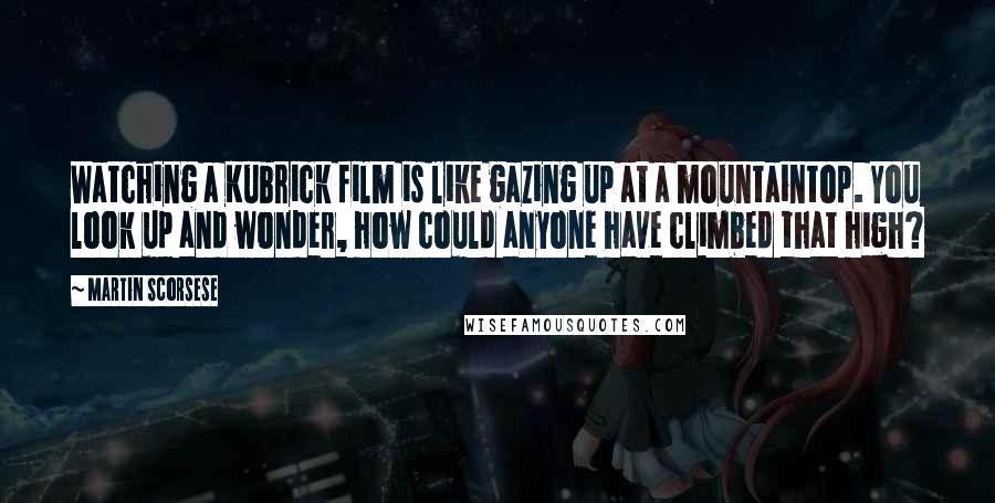 Martin Scorsese Quotes: Watching a Kubrick film is like gazing up at a mountaintop. You look up and wonder, how could anyone have climbed that high?