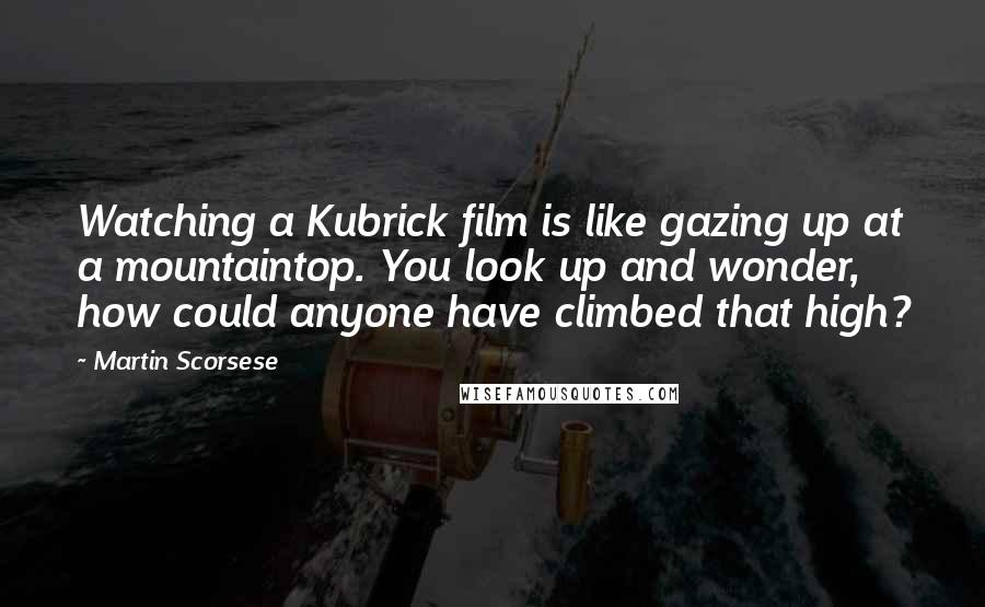 Martin Scorsese Quotes: Watching a Kubrick film is like gazing up at a mountaintop. You look up and wonder, how could anyone have climbed that high?