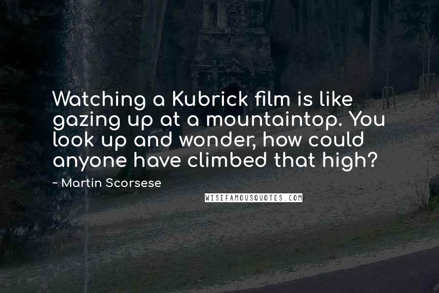 Martin Scorsese Quotes: Watching a Kubrick film is like gazing up at a mountaintop. You look up and wonder, how could anyone have climbed that high?