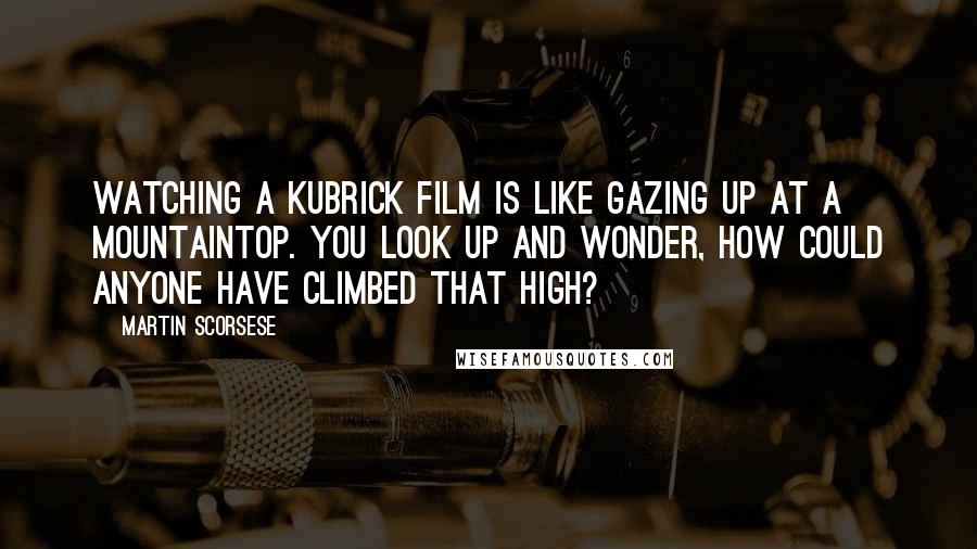 Martin Scorsese Quotes: Watching a Kubrick film is like gazing up at a mountaintop. You look up and wonder, how could anyone have climbed that high?