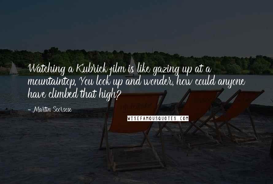 Martin Scorsese Quotes: Watching a Kubrick film is like gazing up at a mountaintop. You look up and wonder, how could anyone have climbed that high?