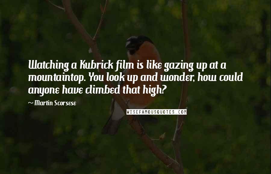 Martin Scorsese Quotes: Watching a Kubrick film is like gazing up at a mountaintop. You look up and wonder, how could anyone have climbed that high?