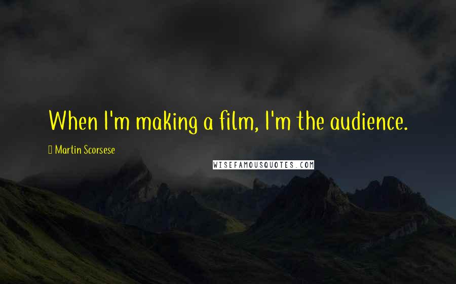 Martin Scorsese Quotes: When I'm making a film, I'm the audience.