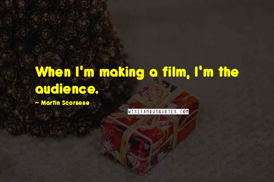 Martin Scorsese Quotes: When I'm making a film, I'm the audience.