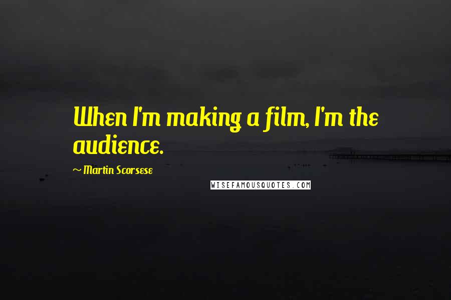 Martin Scorsese Quotes: When I'm making a film, I'm the audience.