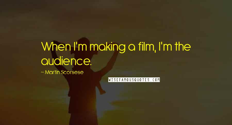 Martin Scorsese Quotes: When I'm making a film, I'm the audience.