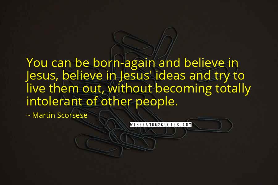 Martin Scorsese Quotes: You can be born-again and believe in Jesus, believe in Jesus' ideas and try to live them out, without becoming totally intolerant of other people.