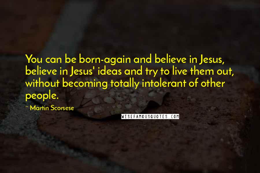 Martin Scorsese Quotes: You can be born-again and believe in Jesus, believe in Jesus' ideas and try to live them out, without becoming totally intolerant of other people.