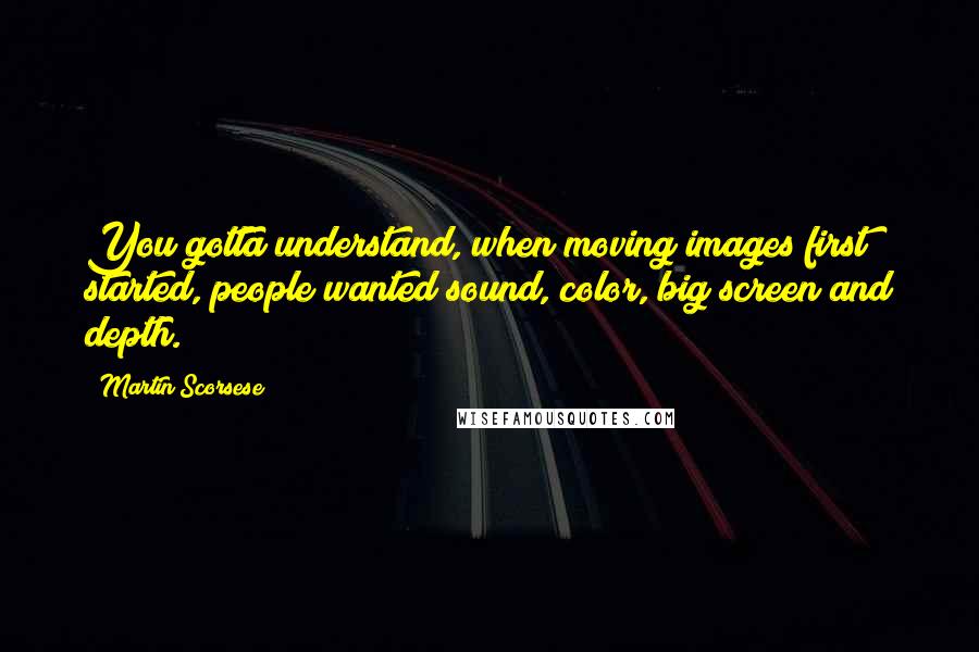 Martin Scorsese Quotes: You gotta understand, when moving images first started, people wanted sound, color, big screen and depth.