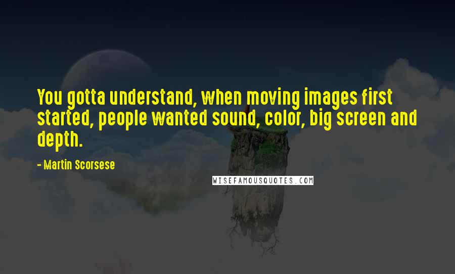 Martin Scorsese Quotes: You gotta understand, when moving images first started, people wanted sound, color, big screen and depth.