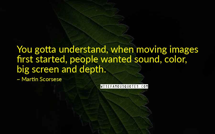 Martin Scorsese Quotes: You gotta understand, when moving images first started, people wanted sound, color, big screen and depth.