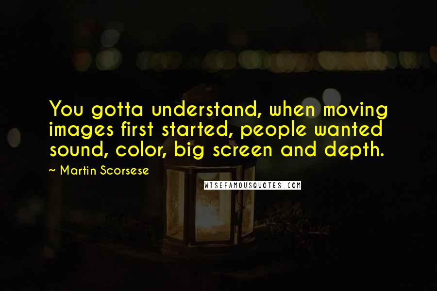 Martin Scorsese Quotes: You gotta understand, when moving images first started, people wanted sound, color, big screen and depth.