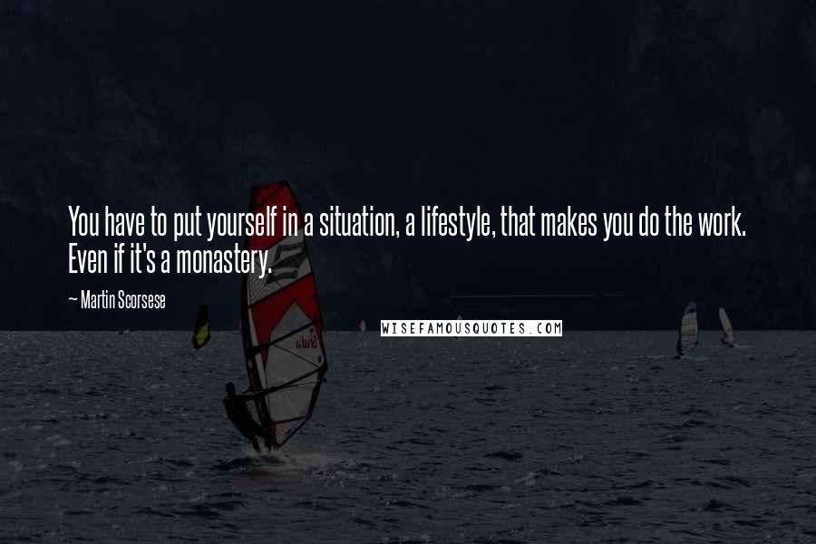 Martin Scorsese Quotes: You have to put yourself in a situation, a lifestyle, that makes you do the work. Even if it's a monastery.