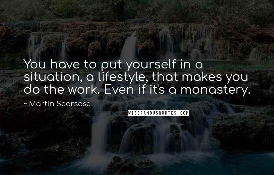 Martin Scorsese Quotes: You have to put yourself in a situation, a lifestyle, that makes you do the work. Even if it's a monastery.