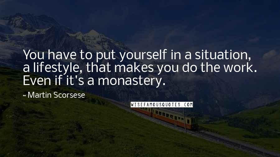 Martin Scorsese Quotes: You have to put yourself in a situation, a lifestyle, that makes you do the work. Even if it's a monastery.