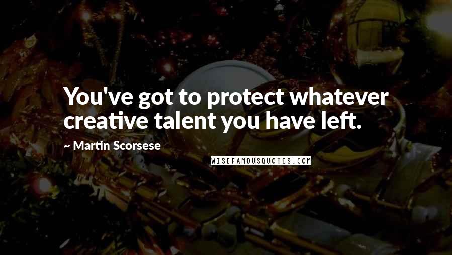 Martin Scorsese Quotes: You've got to protect whatever creative talent you have left.