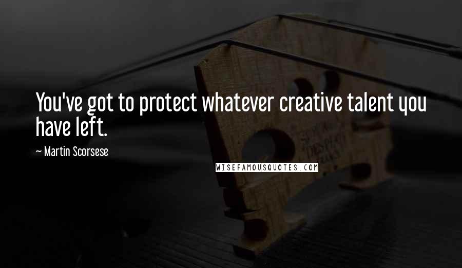 Martin Scorsese Quotes: You've got to protect whatever creative talent you have left.