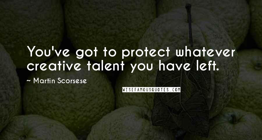 Martin Scorsese Quotes: You've got to protect whatever creative talent you have left.