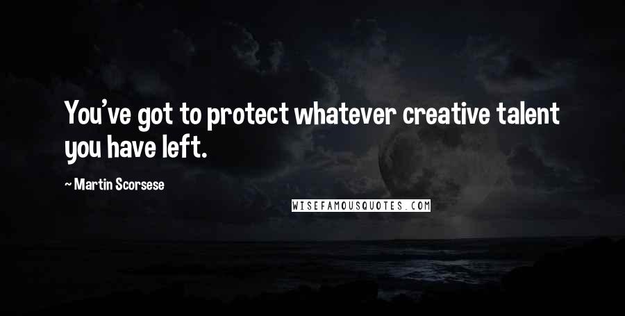 Martin Scorsese Quotes: You've got to protect whatever creative talent you have left.