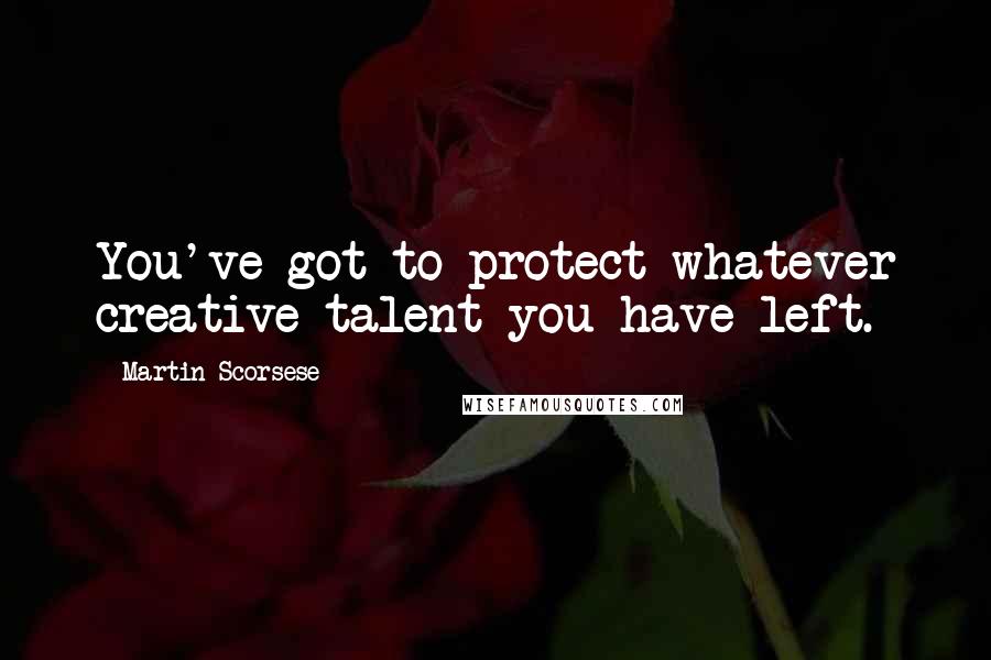 Martin Scorsese Quotes: You've got to protect whatever creative talent you have left.