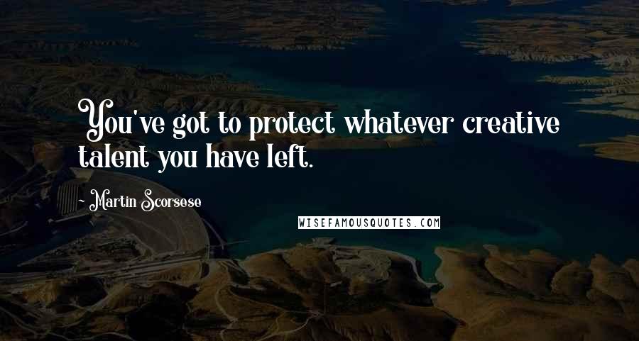 Martin Scorsese Quotes: You've got to protect whatever creative talent you have left.