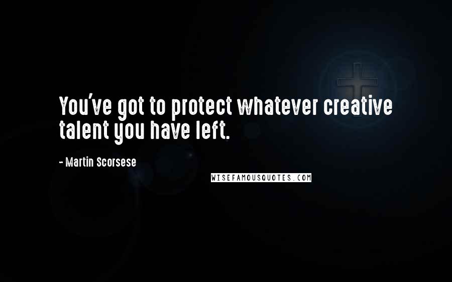 Martin Scorsese Quotes: You've got to protect whatever creative talent you have left.