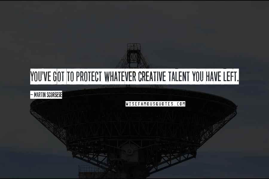 Martin Scorsese Quotes: You've got to protect whatever creative talent you have left.