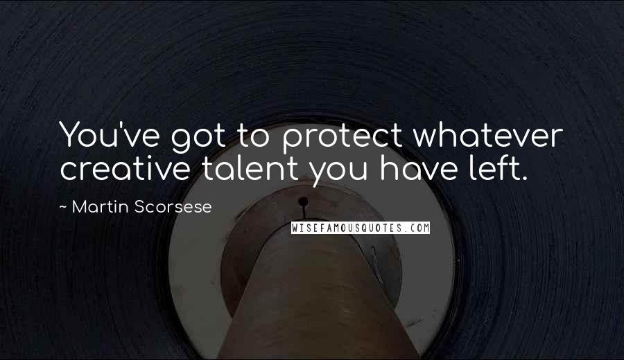 Martin Scorsese Quotes: You've got to protect whatever creative talent you have left.