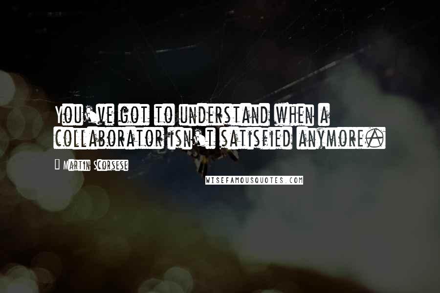 Martin Scorsese Quotes: You've got to understand when a collaborator isn't satisfied anymore.