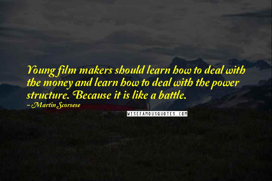 Martin Scorsese Quotes: Young film makers should learn how to deal with the money and learn how to deal with the power structure. Because it is like a battle.