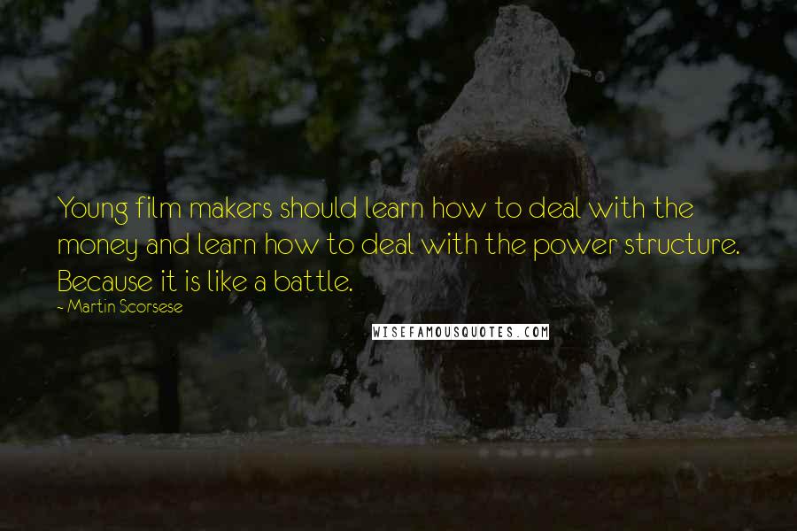 Martin Scorsese Quotes: Young film makers should learn how to deal with the money and learn how to deal with the power structure. Because it is like a battle.