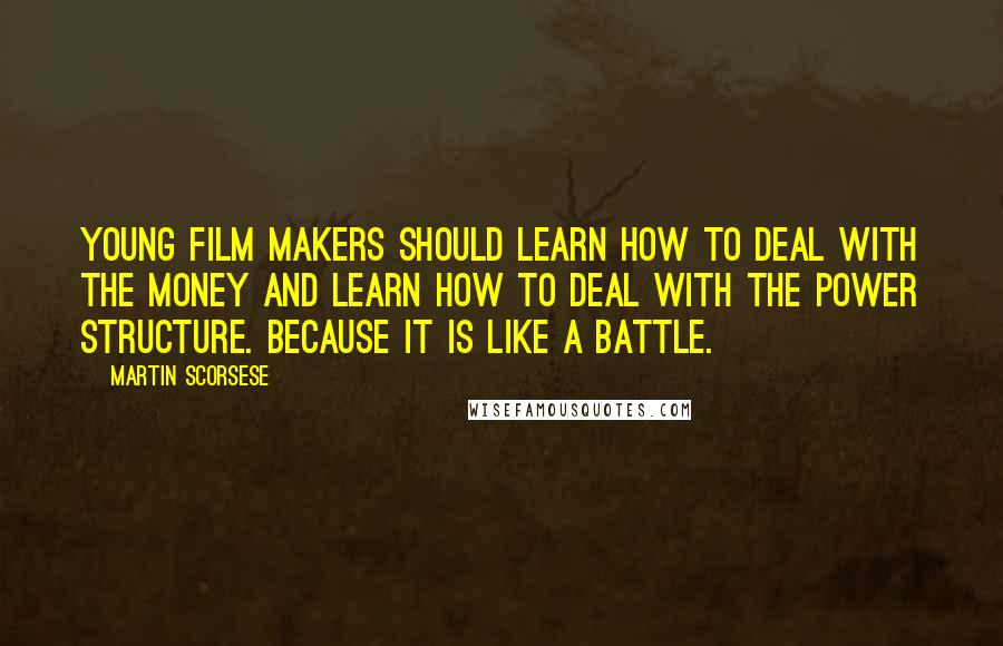 Martin Scorsese Quotes: Young film makers should learn how to deal with the money and learn how to deal with the power structure. Because it is like a battle.