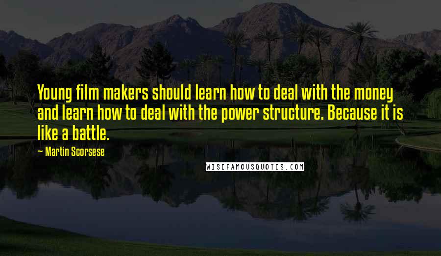 Martin Scorsese Quotes: Young film makers should learn how to deal with the money and learn how to deal with the power structure. Because it is like a battle.