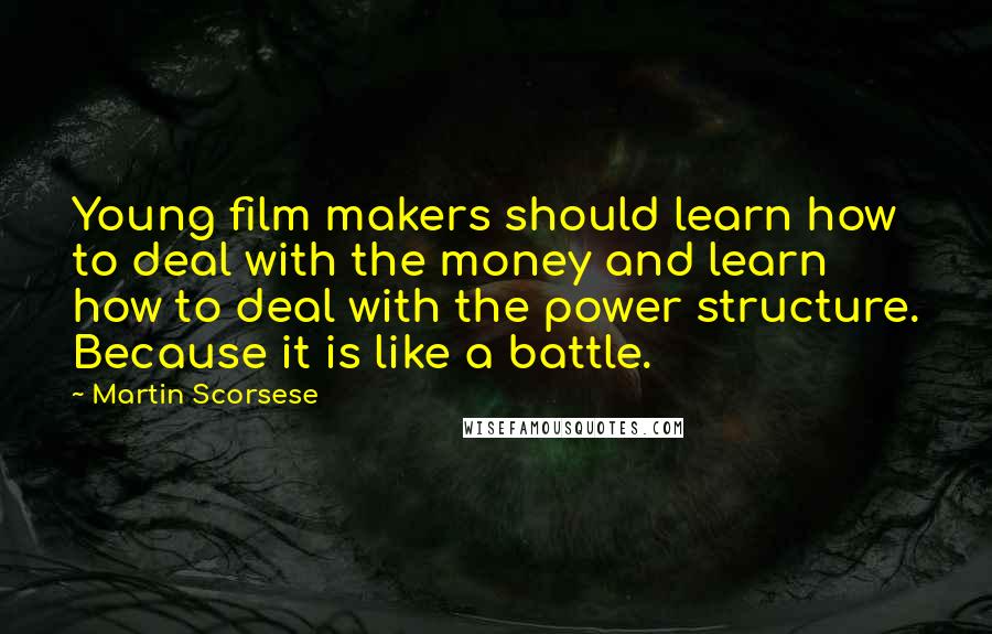 Martin Scorsese Quotes: Young film makers should learn how to deal with the money and learn how to deal with the power structure. Because it is like a battle.