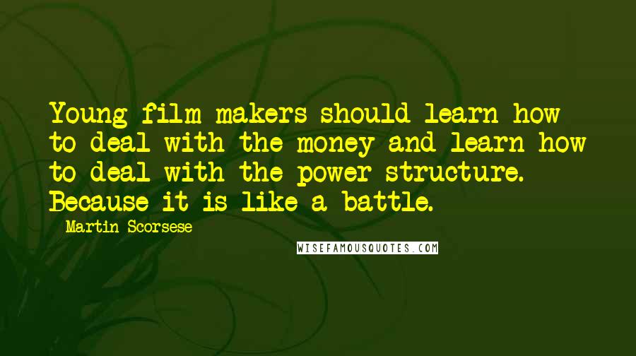 Martin Scorsese Quotes: Young film makers should learn how to deal with the money and learn how to deal with the power structure. Because it is like a battle.