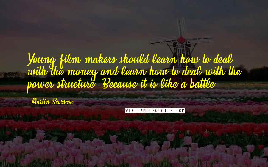 Martin Scorsese Quotes: Young film makers should learn how to deal with the money and learn how to deal with the power structure. Because it is like a battle.