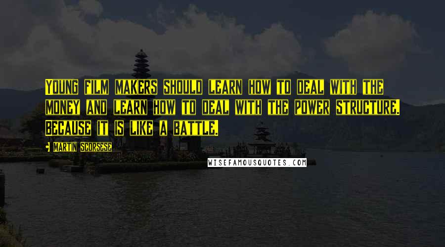 Martin Scorsese Quotes: Young film makers should learn how to deal with the money and learn how to deal with the power structure. Because it is like a battle.