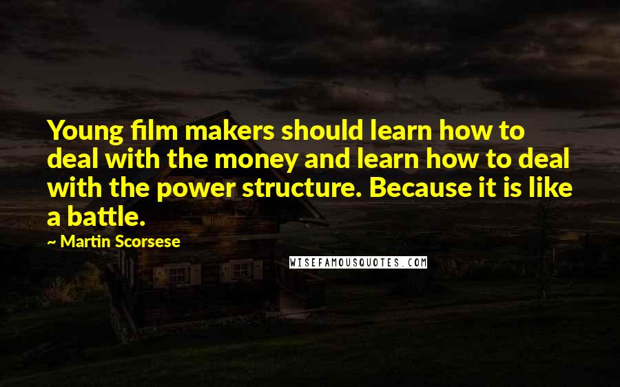 Martin Scorsese Quotes: Young film makers should learn how to deal with the money and learn how to deal with the power structure. Because it is like a battle.