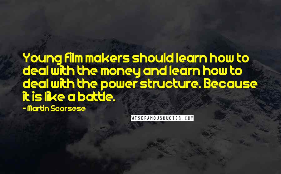 Martin Scorsese Quotes: Young film makers should learn how to deal with the money and learn how to deal with the power structure. Because it is like a battle.