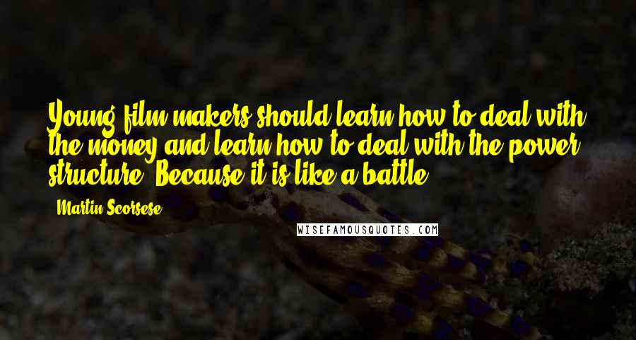 Martin Scorsese Quotes: Young film makers should learn how to deal with the money and learn how to deal with the power structure. Because it is like a battle.
