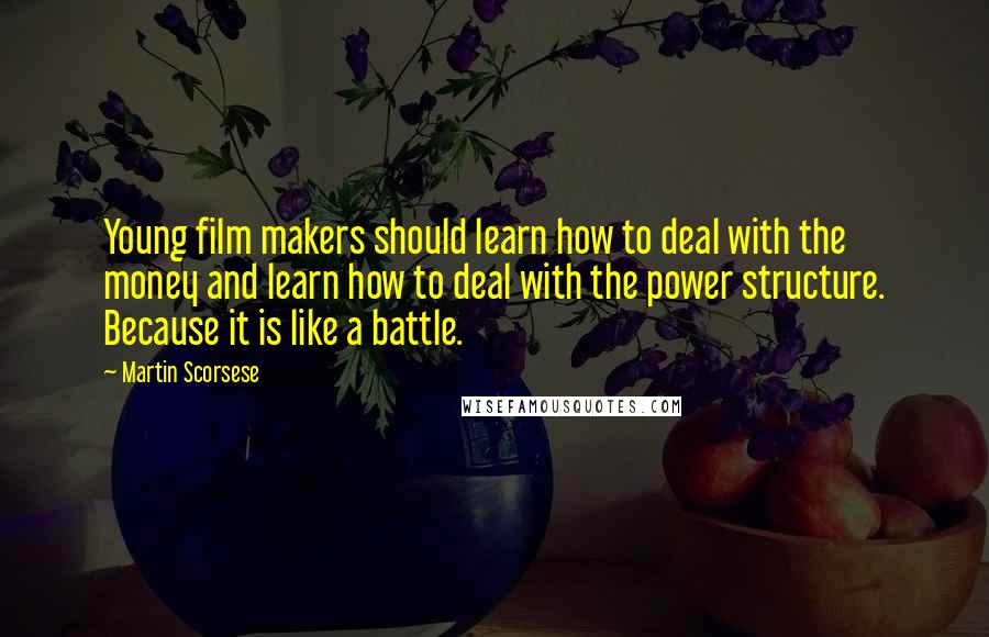 Martin Scorsese Quotes: Young film makers should learn how to deal with the money and learn how to deal with the power structure. Because it is like a battle.