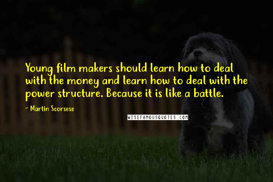 Martin Scorsese Quotes: Young film makers should learn how to deal with the money and learn how to deal with the power structure. Because it is like a battle.