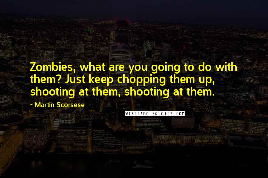 Martin Scorsese Quotes: Zombies, what are you going to do with them? Just keep chopping them up, shooting at them, shooting at them.