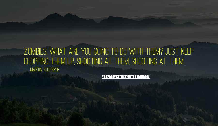 Martin Scorsese Quotes: Zombies, what are you going to do with them? Just keep chopping them up, shooting at them, shooting at them.