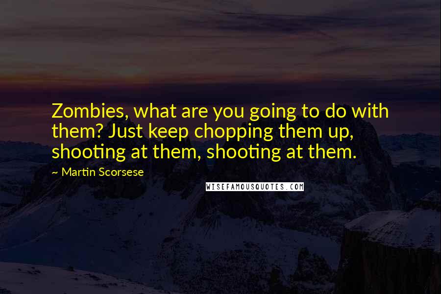 Martin Scorsese Quotes: Zombies, what are you going to do with them? Just keep chopping them up, shooting at them, shooting at them.