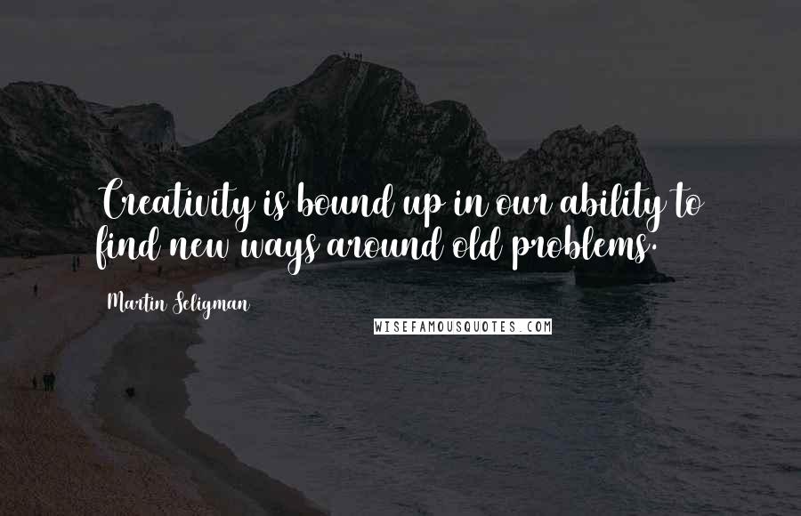 Martin Seligman Quotes: Creativity is bound up in our ability to find new ways around old problems.