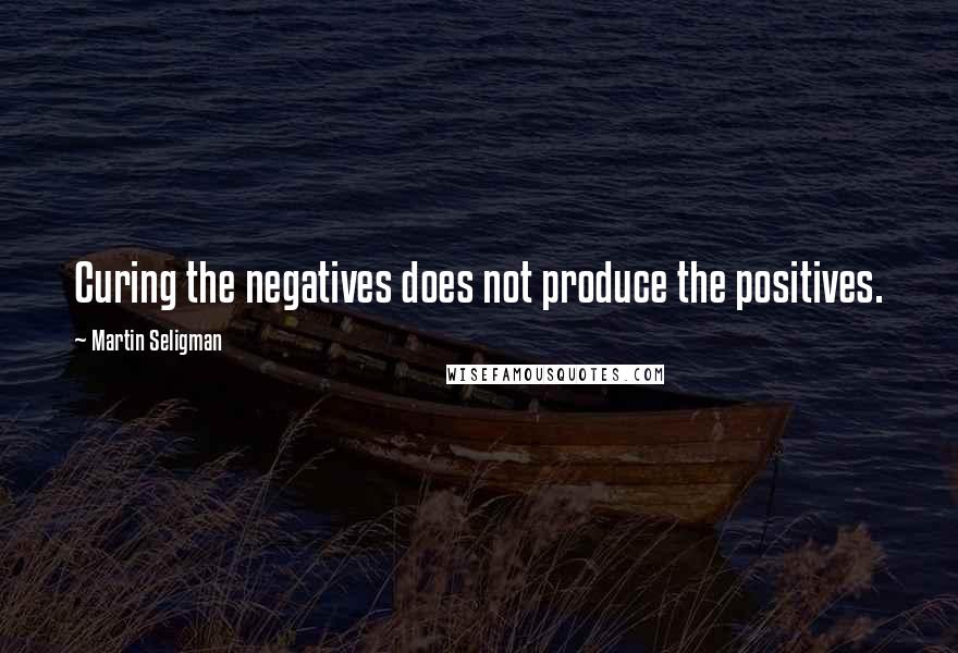 Martin Seligman Quotes: Curing the negatives does not produce the positives.