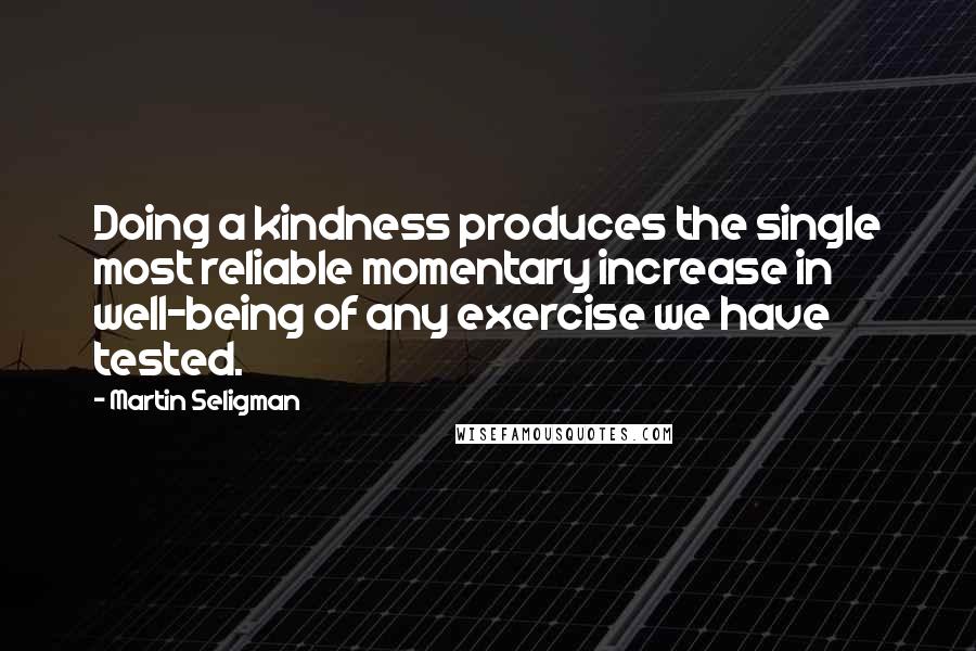 Martin Seligman Quotes: Doing a kindness produces the single most reliable momentary increase in well-being of any exercise we have tested.