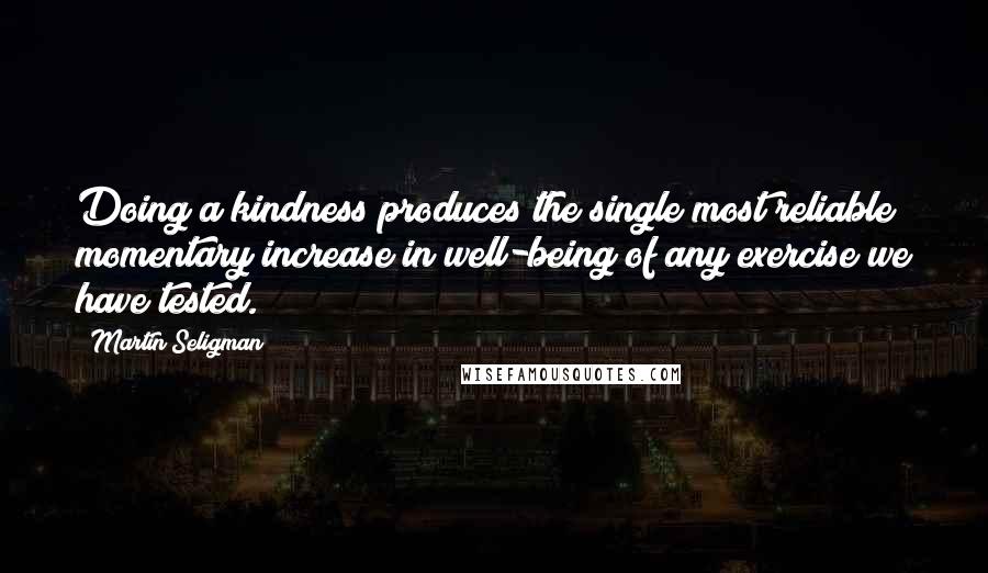 Martin Seligman Quotes: Doing a kindness produces the single most reliable momentary increase in well-being of any exercise we have tested.